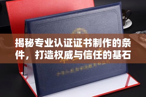 梓潼揭秘专业认证证书制作的条件，打造权威与信任的基石