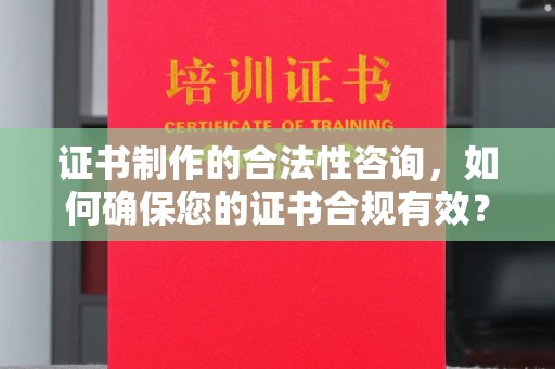 梓潼证书制作的合法性咨询，如何确保您的证书合规有效？