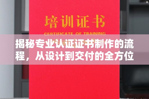 梓潼揭秘专业认证证书制作的流程，从设计到交付的全方位指南
