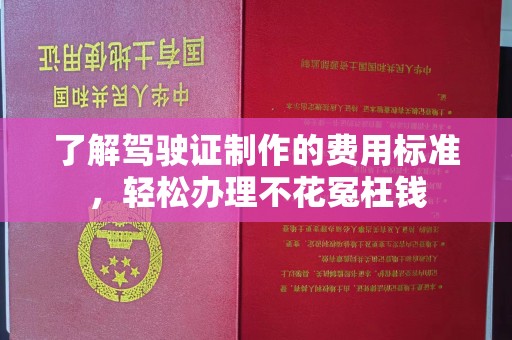 梓潼了解驾驶证制作的费用标准，轻松办理不花冤枉钱