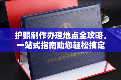 梓潼护照制作办理地点全攻略，一站式指南助您轻松搞定