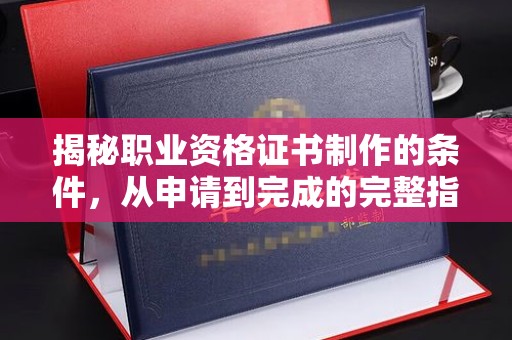 梓潼揭秘职业资格证书制作的条件，从申请到完成的完整指南