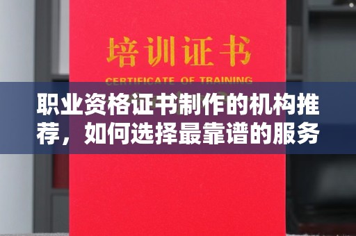 梓潼职业资格证书制作的机构推荐，如何选择最靠谱的服务商？
