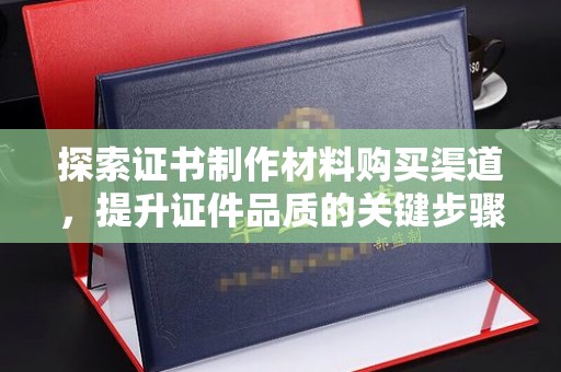 梓潼探索证书制作材料购买渠道，提升证件品质的关键步骤