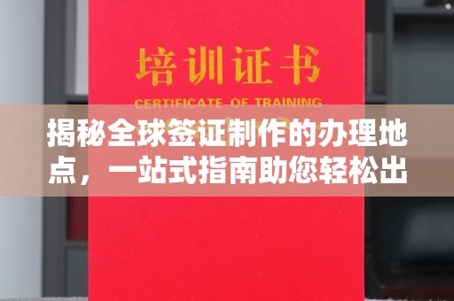 梓潼揭秘全球签证制作的办理地点，一站式指南助您轻松出行