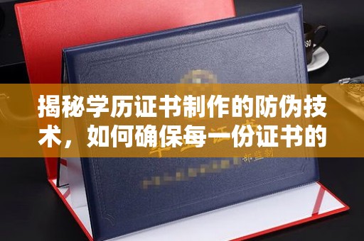 梓潼揭秘学历证书制作的防伪技术，如何确保每一份证书的真实性